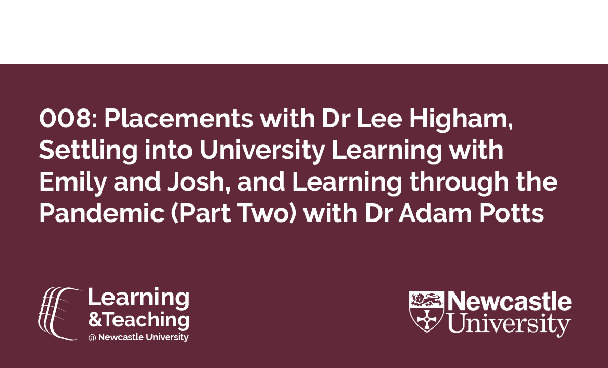 Episode 008: Placements with Dr Lee Higham, Settling Into University Learning with Emily and Josh, and Learning Through the Pandemic (Part Two) with Dr Adam Potts